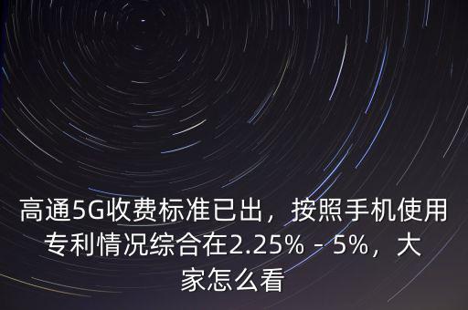 高通5G收費標準已出，按照手機使用專利情況綜合在2.25%－5%，大家怎么看
