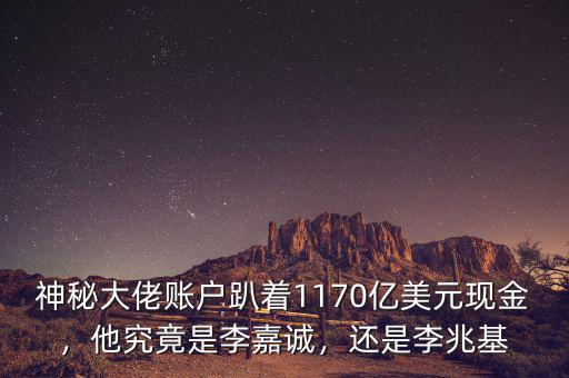 神秘大佬賬戶趴著1170億美元現(xiàn)金，他究竟是李嘉誠，還是李兆基
