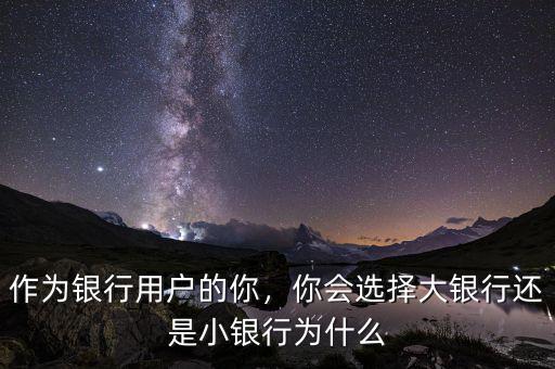 作為銀行用戶的你，你會(huì)選擇大銀行還是小銀行為什么