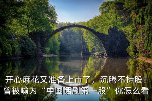 開心麻花又準備上市了，沉騰不持股！曾被喻為“中國話劇第一股”你怎么看