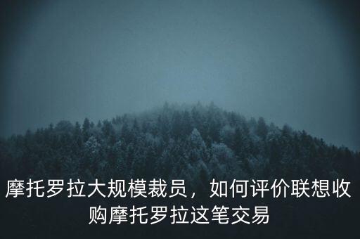 摩托羅拉大規(guī)模裁員，如何評(píng)價(jià)聯(lián)想收購摩托羅拉這筆交易