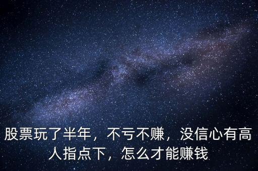 股票玩了半年，不虧不賺，沒信心有高人指點(diǎn)下，怎么才能賺錢