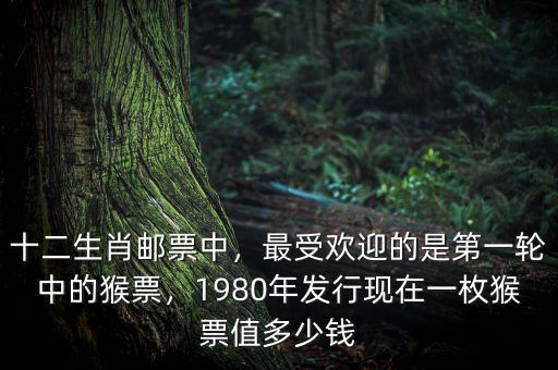 十二生肖郵票中，最受歡迎的是第一輪中的猴票，1980年發(fā)行現(xiàn)在一枚猴票值多少錢