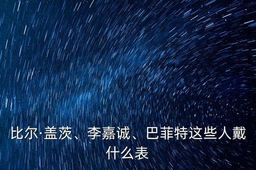 比爾·蓋茨、李嘉誠、巴菲特這些人戴什么表