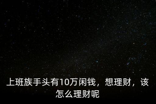 上班族手頭有10萬閑錢，想理財(cái)，該怎么理財(cái)呢