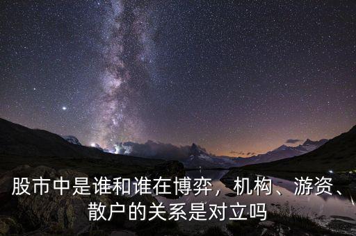 股市中是誰和誰在博弈，機構、游資、散戶的關系是對立嗎