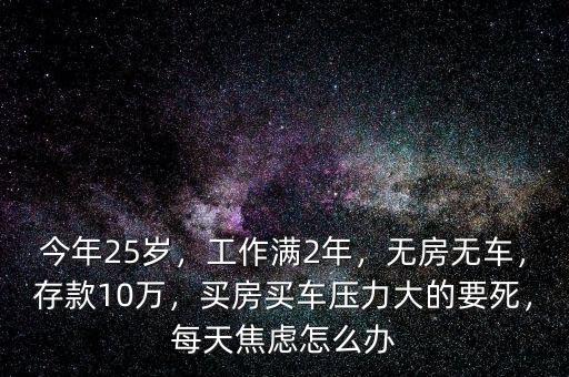 今年25歲，工作滿2年，無房無車，存款10萬，買房買車壓力大的要死，每天焦慮怎么辦
