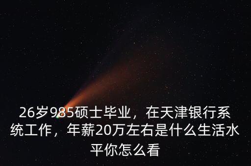 26歲985碩士畢業(yè)，在天津銀行系統(tǒng)工作，年薪20萬(wàn)左右是什么生活水平你怎么看