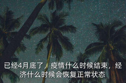 已經(jīng)4月底了，疫情什么時候結(jié)束，經(jīng)濟什么時候會恢復(fù)正常狀態(tài)