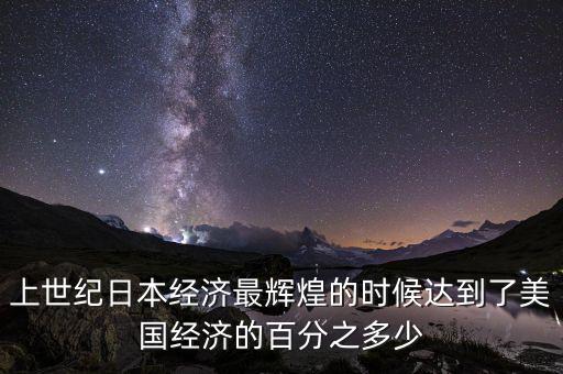 上世紀(jì)日本經(jīng)濟(jì)最輝煌的時候達(dá)到了美國經(jīng)濟(jì)的百分之多少