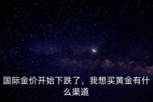 國際金價開始下跌了，我想買黃金有什么渠道