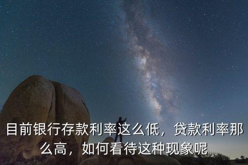 目前銀行存款利率這么低，貸款利率那么高，如何看待這種現(xiàn)象呢