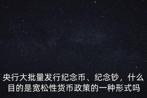 央行大批量發(fā)行紀(jì)念幣、紀(jì)念鈔，什么目的是寬松性貨幣政策的一種形式嗎