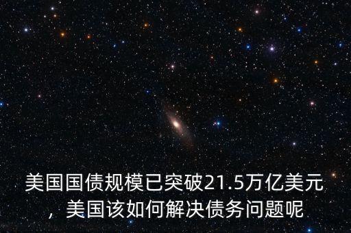 美國國債規(guī)模已突破21.5萬億美元，美國該如何解決債務(wù)問題呢