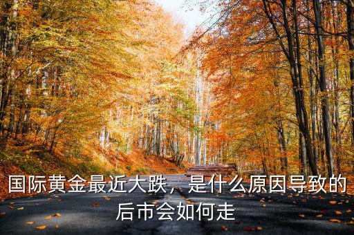 國(guó)際黃金最近大跌，是什么原因?qū)е碌暮笫袝?huì)如何走