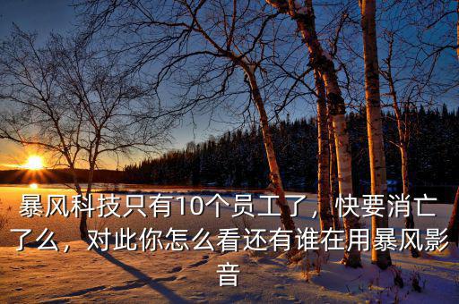 暴風(fēng)科技只有10個(gè)員工了，快要消亡了么，對(duì)此你怎么看還有誰(shuí)在用暴風(fēng)影音
