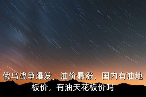 俄烏戰(zhàn)爭爆發(fā)，油價暴漲，國內(nèi)有油地板價，有油天花板價嗎