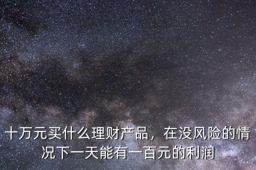 十萬元買什么理財(cái)產(chǎn)品，在沒風(fēng)險(xiǎn)的情況下一天能有一百元的利潤(rùn)