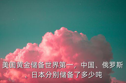美國(guó)黃金儲(chǔ)備世界第一，中國(guó)、俄羅斯、日本分別儲(chǔ)備了多少噸