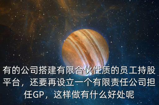 有的公司搭建有限合伙性質(zhì)的員工持股平臺(tái)，還要再設(shè)立一個(gè)有限責(zé)任公司擔(dān)任GP，這樣做有什么好處呢