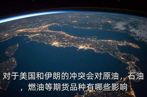 對(duì)于美國(guó)和伊朗的沖突會(huì)對(duì)原油，石油，燃油等期貨品種有哪些影響