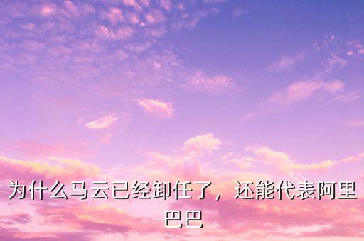 為什么馬云已經(jīng)卸任了，還能代表阿里巴巴