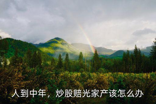 人到中年，炒股賠光家產(chǎn)該怎么辦