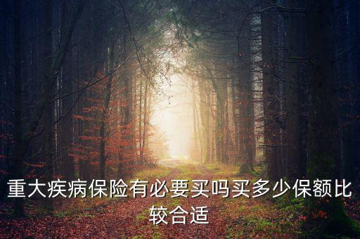 重大疾病保險(xiǎn)買(mǎi)多少合適,重大疾病保險(xiǎn)有必要買(mǎi)嗎