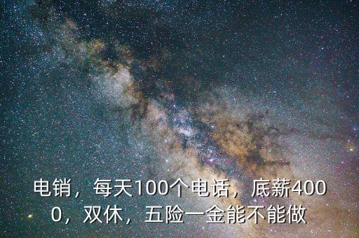 電銷，每天100個電話，底薪4000，雙休，五險一金能不能做
