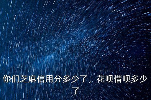你們芝麻信用分多少了，花唄借唄多少了