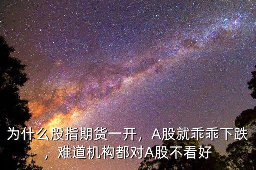 為什么股指期貨一開，A股就乖乖下跌，難道機構都對A股不看好