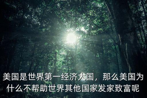 美國(guó)是世界第一經(jīng)濟(jì)大國(guó)，那么美國(guó)為什么不幫助世界其他國(guó)家發(fā)家致富呢