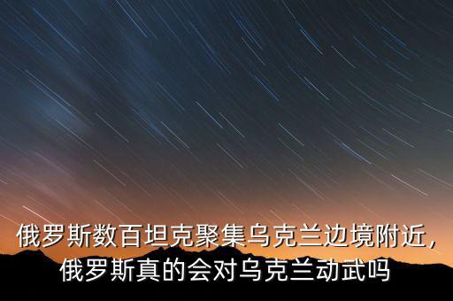 俄羅斯數(shù)百坦克聚集烏克蘭邊境附近，俄羅斯真的會(huì)對(duì)烏克蘭動(dòng)武嗎