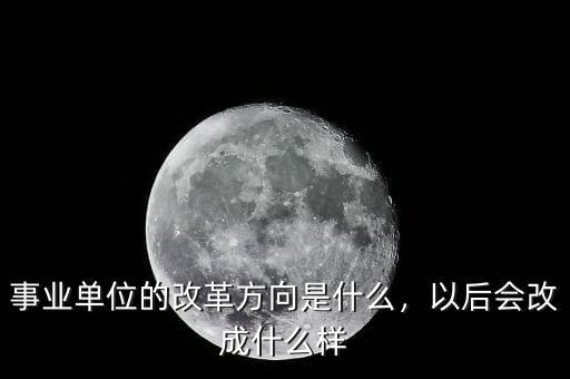 事業(yè)單位的改革方向是什么，以后會改成什么樣