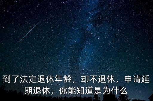 到了法定退休年齡，卻不退休，申請延期退休，你能知道是為什么