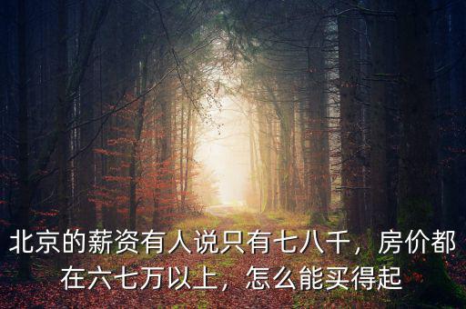 北京的薪資有人說只有七八千，房價都在六七萬以上，怎么能買得起