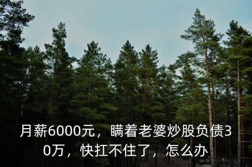 月薪6000元，瞞著老婆炒股負(fù)債30萬，快扛不住了，怎么辦
