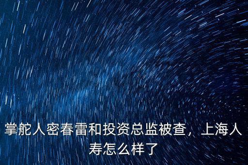 掌舵人密春雷和投資總監(jiān)被查，上海人壽怎么樣了