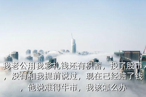 我老公用我彩禮錢還有積蓄，投了股市，沒有和我提前說過，現(xiàn)在已經(jīng)賠了錢，他說難得牛市，我該怎么辦