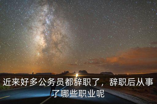 近來好多公務(wù)員都辭職了，辭職后從事了哪些職業(yè)呢