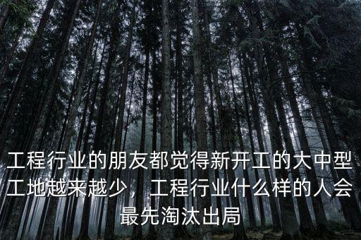 工程行業(yè)的朋友都覺(jué)得新開(kāi)工的大中型工地越來(lái)越少，工程行業(yè)什么樣的人會(huì)最先淘汰出局