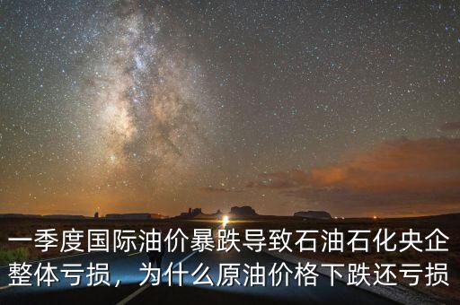 一季度國際油價(jià)暴跌導(dǎo)致石油石化央企整體虧損，為什么原油價(jià)格下跌還虧損