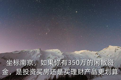 坐標(biāo)南京，如果你有350萬的閑散資金，是投資買房還是買理財產(chǎn)品更劃算