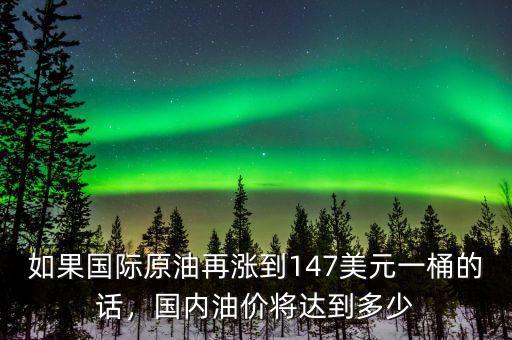 如果國際原油再漲到147美元一桶的話，國內(nèi)油價將達到多少