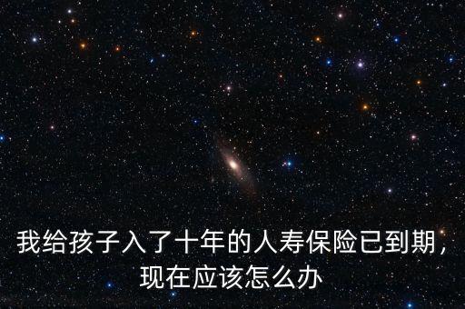 我給孩子入了十年的人壽保險(xiǎn)已到期，現(xiàn)在應(yīng)該怎么辦