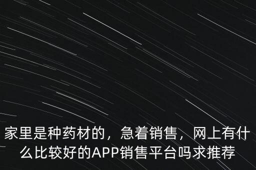 家里是種藥材的，急著銷售，網(wǎng)上有什么比較好的APP銷售平臺(tái)嗎求推薦