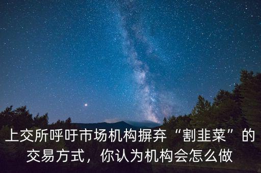 上交所呼吁市場(chǎng)機(jī)構(gòu)摒棄“割韭菜”的交易方式，你認(rèn)為機(jī)構(gòu)會(huì)怎么做