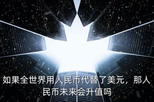 如果全世界用人民幣代替了美元，那人民幣未來會(huì)升值嗎