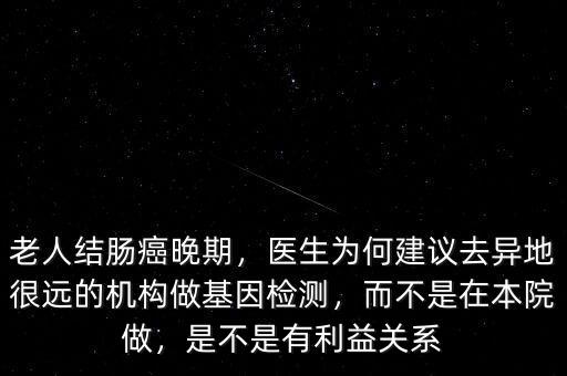 老人結(jié)腸癌晚期，醫(yī)生為何建議去異地很遠(yuǎn)的機(jī)構(gòu)做基因檢測，而不是在本院做，是不是有利益關(guān)系
