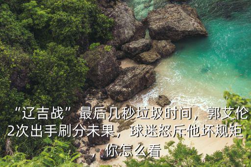 “遼吉戰(zhàn)”最后幾秒垃圾時間，郭艾倫2次出手刷分未果，球迷怒斥他壞規(guī)矩，你怎么看